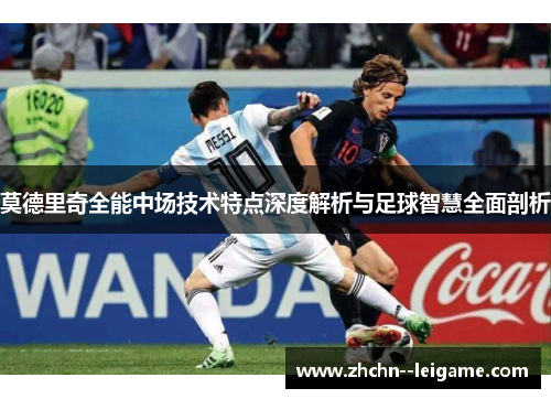 莫德里奇全能中场技术特点深度解析与足球智慧全面剖析