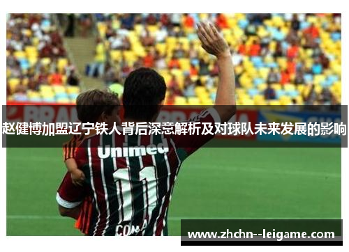 赵健博加盟辽宁铁人背后深意解析及对球队未来发展的影响
