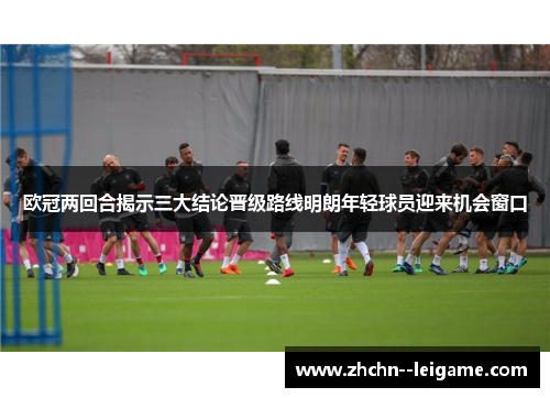 欧冠两回合揭示三大结论晋级路线明朗年轻球员迎来机会窗口