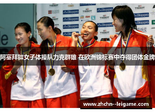 阿塞拜疆女子体操队力克群雄 在欧洲锦标赛中夺得团体金牌 阿塞拜疆女子体操队力克群雄 在欧洲锦标赛中夺得团体金牌