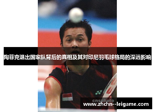 陶菲克退出国家队背后的真相及其对印尼羽毛球格局的深远影响 陶菲克退出国家队背后的真相及其对印尼羽毛球格局的深远影响