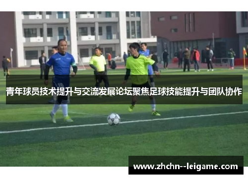 青年球员技术提升与交流发展论坛聚焦足球技能提升与团队协作