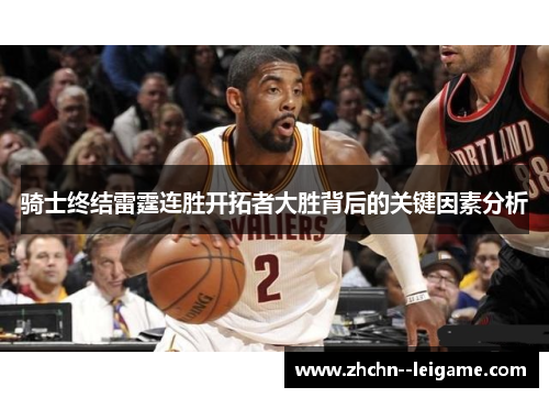 骑士终结雷霆连胜开拓者大胜背后的关键因素分析 骑士终结雷霆连胜开拓者大胜背后的关键因素分析