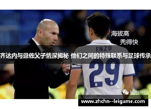 齐达内与恩佐父子情深揭秘 他们之间的特殊联系与足球传承 齐达内与恩佐父子情深揭秘 他们之间的特殊联系与足球传承