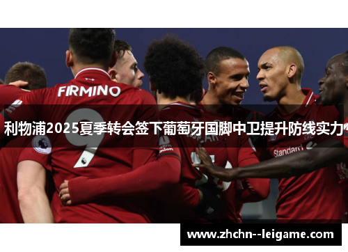 利物浦2025夏季转会签下葡萄牙国脚中卫提升防线实力 利物浦2025夏季转会签下葡萄牙国脚中卫提升防线实力
