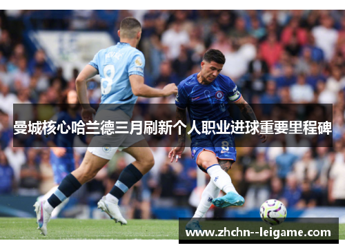 曼城核心哈兰德三月刷新个人职业进球重要里程碑 曼城核心哈兰德三月刷新个人职业进球重要里程碑