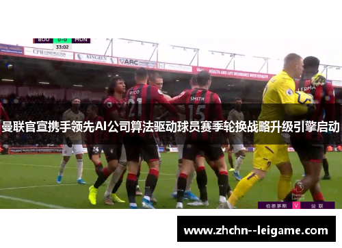 曼联官宣携手领先AI公司算法驱动球员赛季轮换战略升级引擎启动