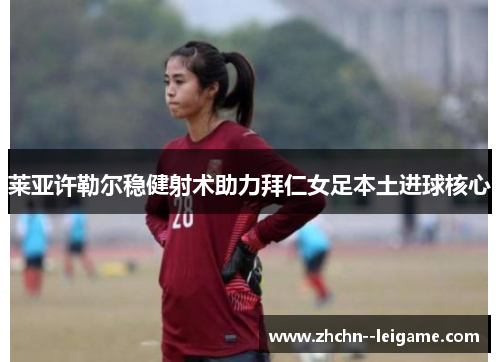 莱亚许勒尔稳健射术助力拜仁女足本土进球核心 莱亚许勒尔稳健射术助力拜仁女足本土进球核心