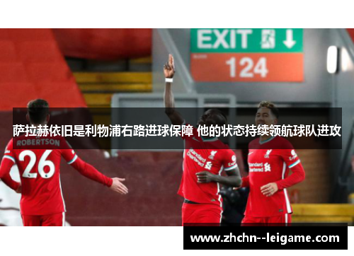 萨拉赫依旧是利物浦右路进球保障 他的状态持续领航球队进攻 萨拉赫依旧是利物浦右路进球保障 他的状态持续领航球队进攻