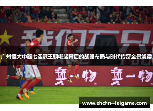 广州恒大中超七连冠王朝崛起背后的战略布局与时代传奇全景解读