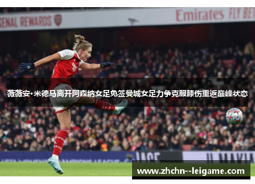 薇薇安·米德马离开阿森纳女足免签曼城女足力争克服膝伤重返巅峰状态