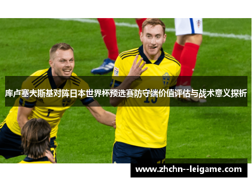 库卢塞夫斯基对阵日本世界杯预选赛防守端价值评估与战术意义探析 库卢塞夫斯基对阵日本世界杯预选赛防守端价值评估与战术意义探析
