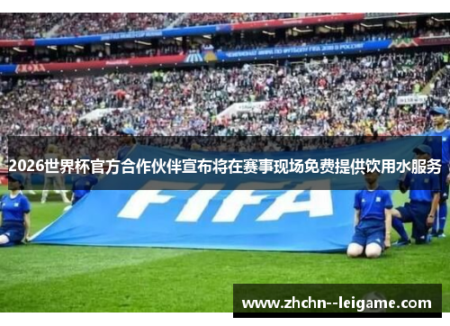 2026世界杯官方合作伙伴宣布将在赛事现场免费提供饮用水服务 2026世界杯官方合作伙伴宣布将在赛事现场免费提供饮用水服务