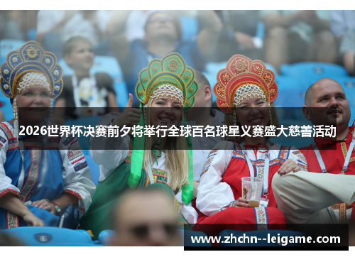 2026世界杯决赛前夕将举行全球百名球星义赛盛大慈善活动 2026世界杯决赛前夕将举行全球百名球星义赛盛大慈善活动
