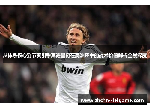 从体系核心到节奏引擎莫德里奇在美洲杯中的战术价值解析全景深度 从体系核心到节奏引擎莫德里奇在美洲杯中的战术价值解析全景深度
