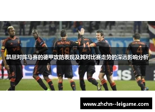 凯恩对阵马赛的德甲攻防表现及其对比赛走势的深远影响分析