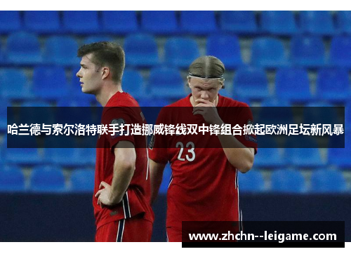 哈兰德与索尔洛特联手打造挪威锋线双中锋组合掀起欧洲足坛新风暴 哈兰德与索尔洛特联手打造挪威锋线双中锋组合掀起欧洲足坛新风暴