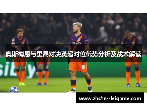 奥斯梅恩与里昂对决英超对位优势分析及战术解读 奥斯梅恩与里昂对决英超对位优势分析及战术解读