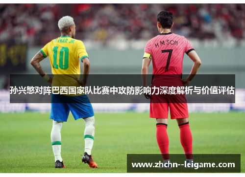 孙兴慜对阵巴西国家队比赛中攻防影响力深度解析与价值评估 孙兴慜对阵巴西国家队比赛中攻防影响力深度解析与价值评估