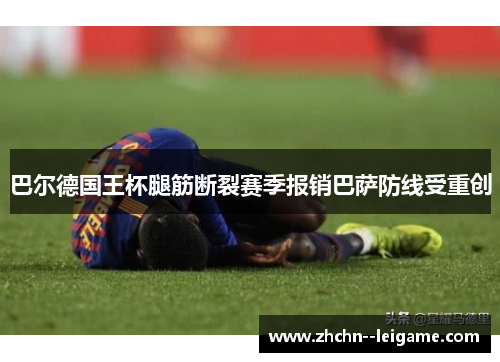 巴尔德国王杯腿筋断裂赛季报销巴萨防线受重创 巴尔德国王杯腿筋断裂赛季报销巴萨防线受重创