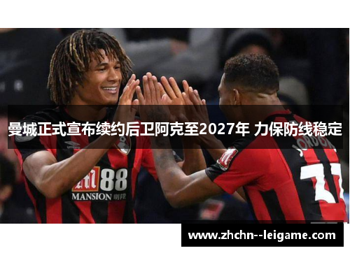 曼城正式宣布续约后卫阿克至2027年 力保防线稳定 曼城正式宣布续约后卫阿克至2027年 力保防线稳定