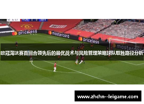 欧冠淘汰赛首回合领先后的最优战术与风险管理策略球队取胜路径分析 欧冠淘汰赛首回合领先后的最优战术与风险管理策略球队取胜路径分析