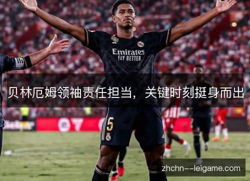 贝林厄姆领袖责任担当,关键时刻挺身而出 贝林厄姆领袖责任担当,关键时刻挺身而出