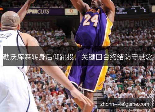 勒沃库森转身后仰跳投,关键回合终结防守悬念 勒沃库森转身后仰跳投,关键回合终结防守悬念