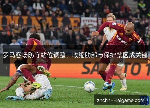 罗马客场防守站位调整，收缩肋部与保护禁区成关键